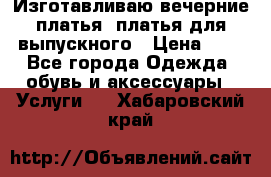 Изготавливаю вечерние платья, платья для выпускного › Цена ­ 1 - Все города Одежда, обувь и аксессуары » Услуги   . Хабаровский край